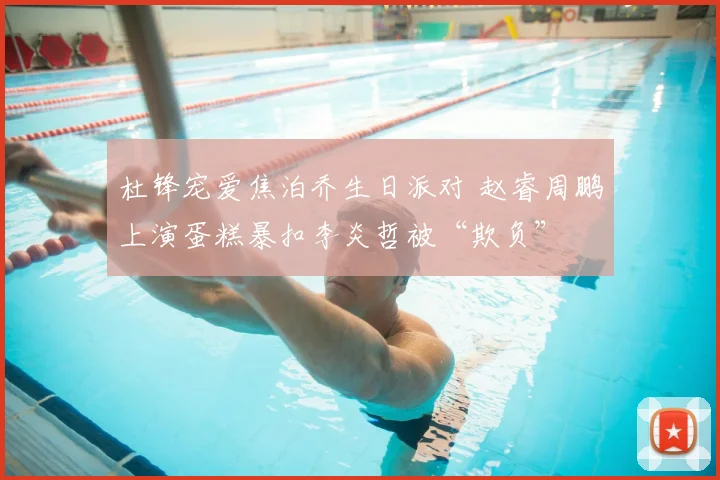 杜锋宠爱焦泊乔生日派对 赵睿周鹏上演蛋糕暴扣李炎哲被“欺负”