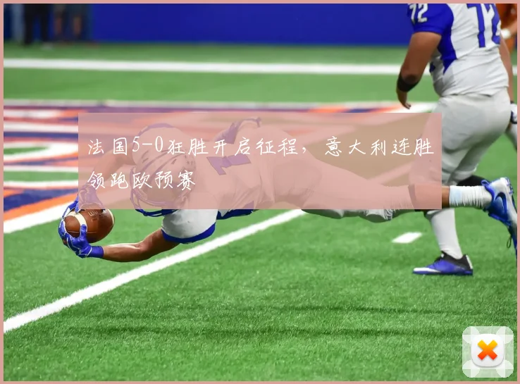 法国5-0狂胜开启征程，意大利连胜领跑欧预赛