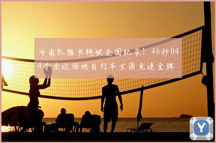 河南队骆书艳破全国纪录！46秒044夺全运场地自行车女团竞速金牌
