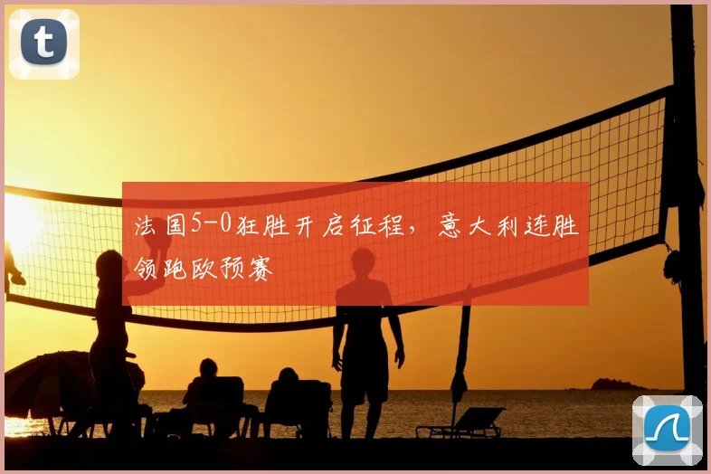 法国5-0狂胜开启征程，意大利连胜领跑欧预赛