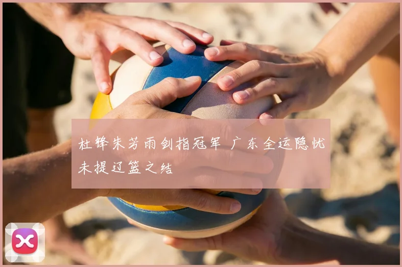 杜锋朱芳雨剑指冠军 广东全运隐忧未提辽篮之结